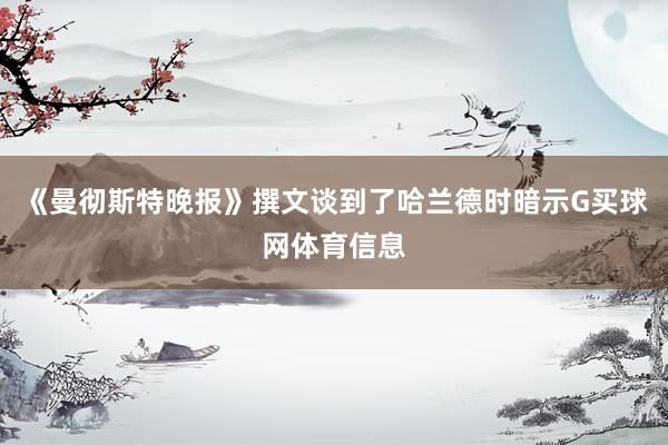 《曼彻斯特晚报》撰文谈到了哈兰德时暗示G买球网体育信息