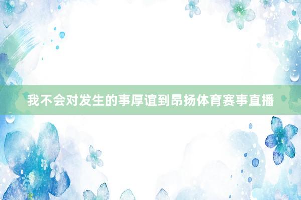 我不会对发生的事厚谊到昂扬体育赛事直播