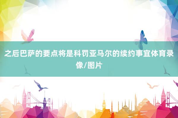 之后巴萨的要点将是科罚亚马尔的续约事宜体育录像/图片