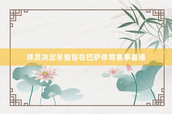 球员决定冬窗留在巴萨体育赛事直播