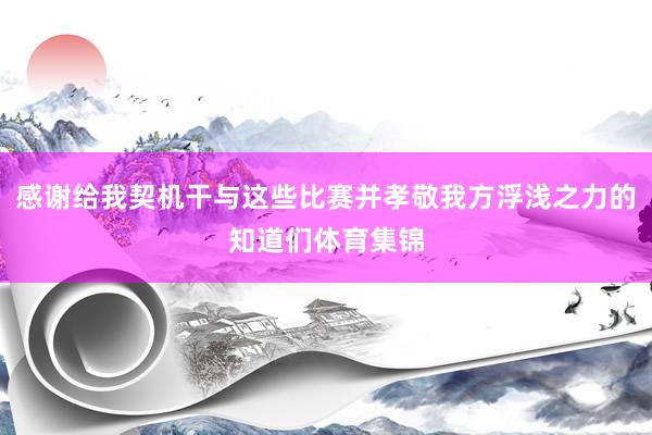 感谢给我契机干与这些比赛并孝敬我方浮浅之力的知道们体育集锦