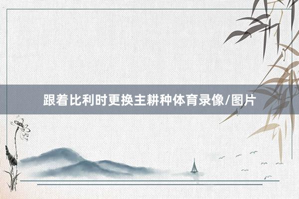 跟着比利时更换主耕种体育录像/图片