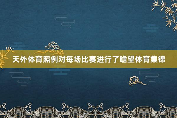 天外体育照例对每场比赛进行了瞻望体育集锦