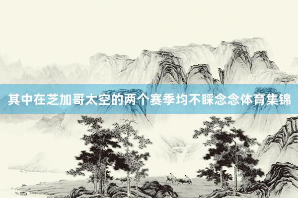 其中在芝加哥太空的两个赛季均不睬念念体育集锦