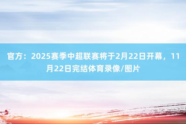 官方：2025赛季中超联赛将于2月22日开幕，11月22日完结体育录像/图片