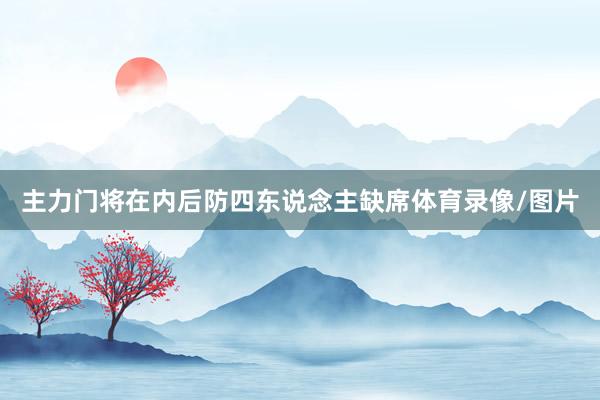 主力门将在内后防四东说念主缺席体育录像/图片