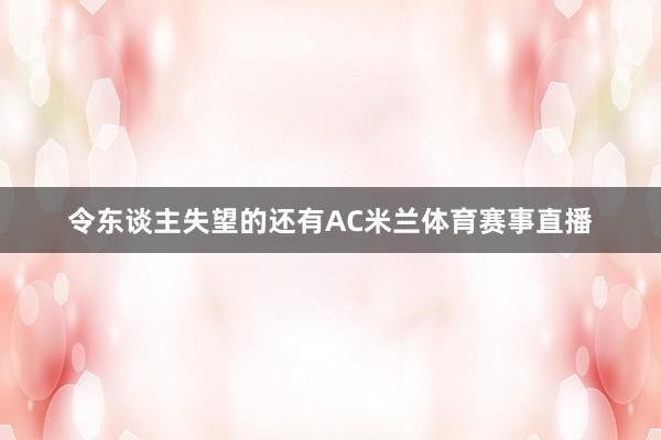 令东谈主失望的还有AC米兰体育赛事直播