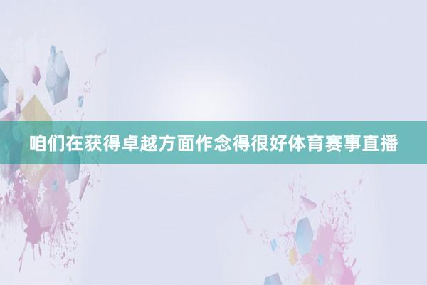 咱们在获得卓越方面作念得很好体育赛事直播