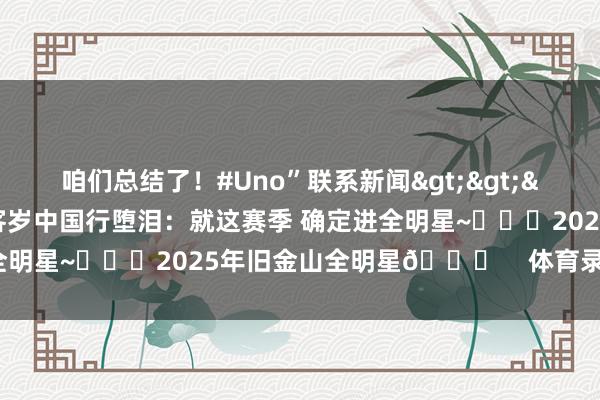 咱们总结了！#Uno”联系新闻>>>🥹竣事答允！哈登客岁中国行堕泪：就这赛季 确定进全明星~			2025年旧金山全明星🌟    体育录像/图片