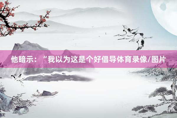 他暗示：“我以为这是个好倡导体育录像/图片