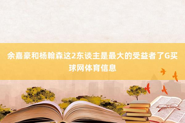 余嘉豪和杨翰森这2东谈主是最大的受益者了G买球网体育信息