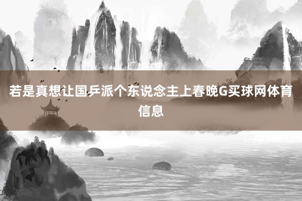 若是真想让国乒派个东说念主上春晚G买球网体育信息