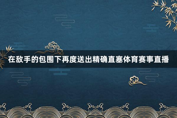 在敌手的包围下再度送出精确直塞体育赛事直播