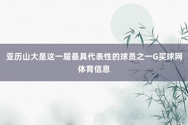 亚历山大是这一届最具代表性的球员之一G买球网体育信息
