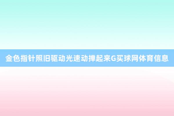金色指针照旧驱动光速动掸起来G买球网体育信息