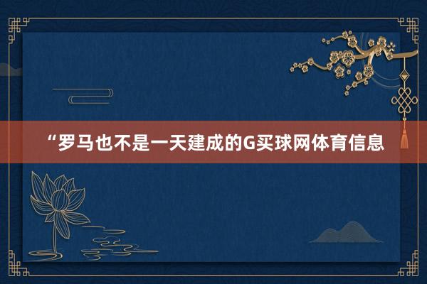 “罗马也不是一天建成的G买球网体育信息
