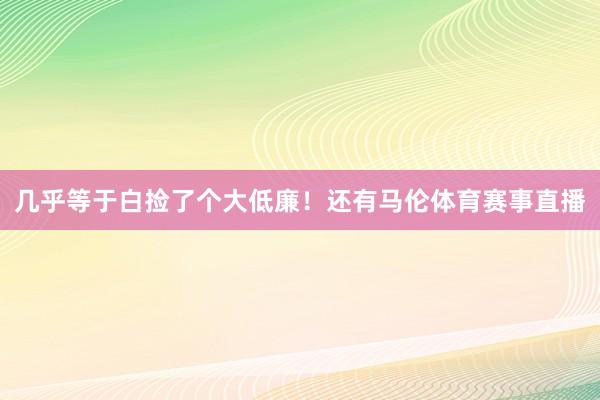 几乎等于白捡了个大低廉！还有马伦体育赛事直播