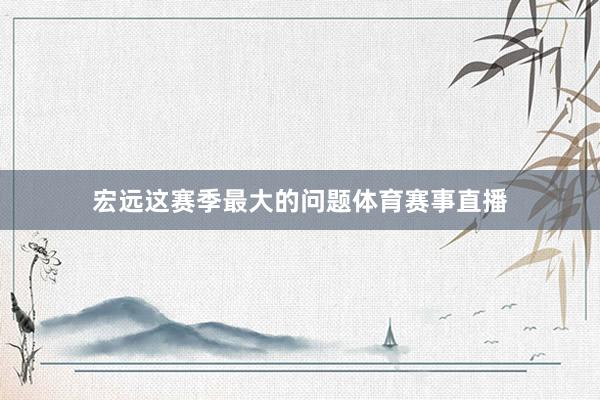 宏远这赛季最大的问题体育赛事直播