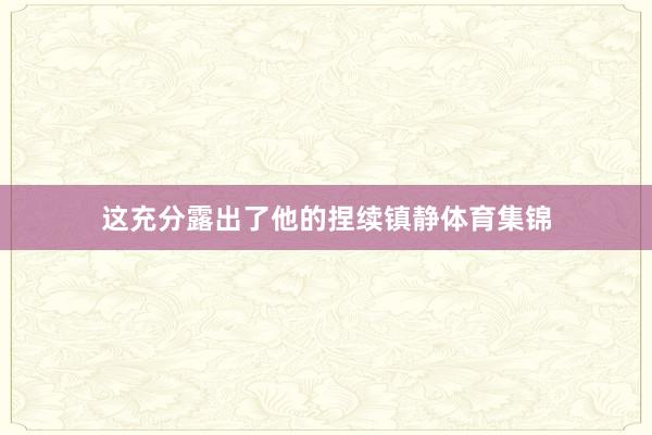 这充分露出了他的捏续镇静体育集锦