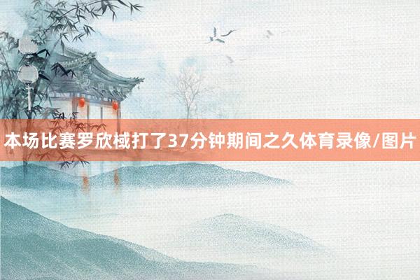 本场比赛罗欣棫打了37分钟期间之久体育录像/图片