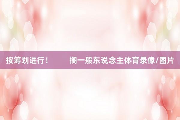 按筹划进行! 搁一般东说念主体育录像/图片