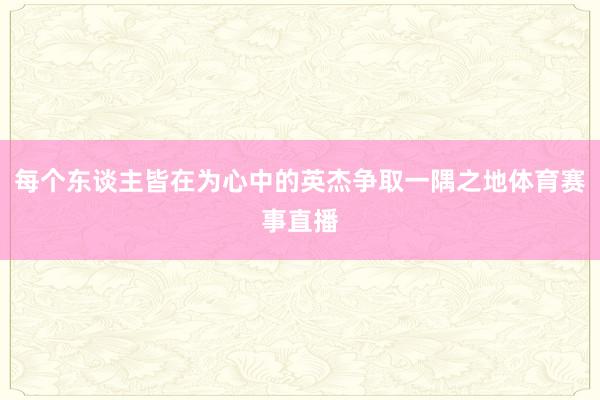 每个东谈主皆在为心中的英杰争取一隅之地体育赛事直播