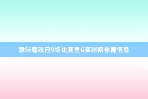 意味着改日9场比赛里G买球网体育信息