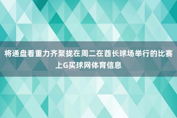 将通盘看重力齐聚拢在周二在酋长球场举行的比赛上G买球网体育信息