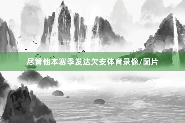 尽管他本赛季发达欠安体育录像/图片