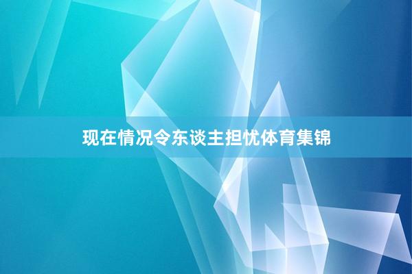 现在情况令东谈主担忧体育集锦