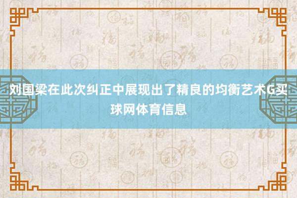 刘国梁在此次纠正中展现出了精良的均衡艺术G买球网体育信息