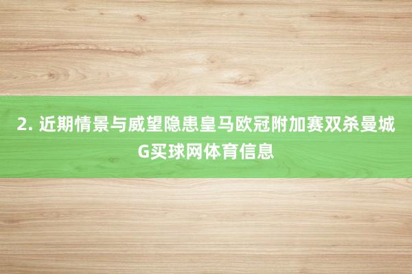 2. 近期情景与威望隐患皇马欧冠附加赛双杀曼城G买球网体育信息