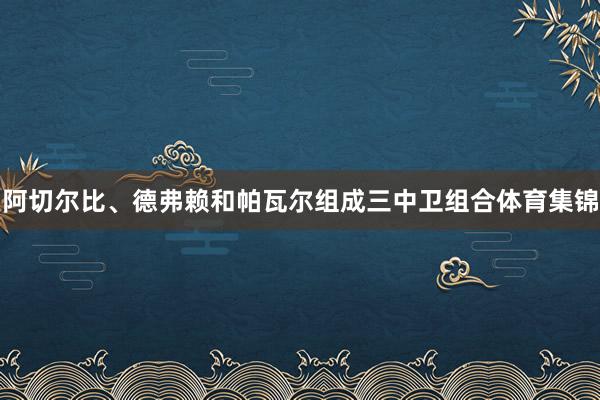 阿切尔比、德弗赖和帕瓦尔组成三中卫组合体育集锦