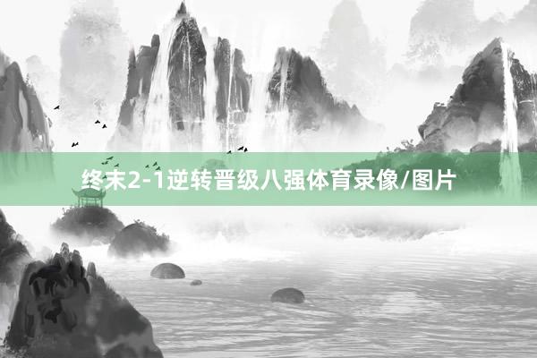 终末2-1逆转晋级八强体育录像/图片