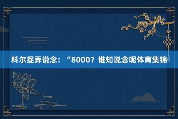 科尔捉弄说念:“8000?谁知说念呢体育集锦