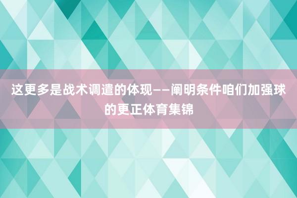 这更多是战术调遣的体现——阐明条件咱们加强球的更正体育集锦