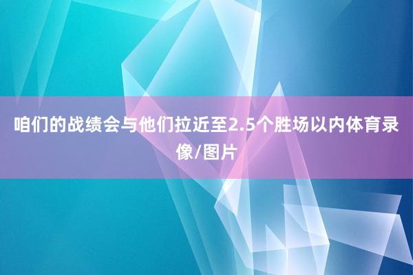 咱们的战绩会与他们拉近至2.5个胜场以内体育录像/图片