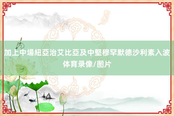 加上中場紐亞治艾比亞及中堅穆罕默德沙利素入波体育录像/图片