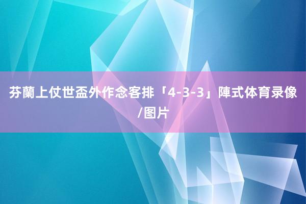 芬蘭上仗世盃外作念客排「4-3-3」陣式体育录像/图片