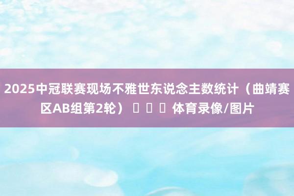 2025中冠联赛现场不雅世东说念主数统计（曲靖赛区AB组第2轮） ​​​体育录像/图片