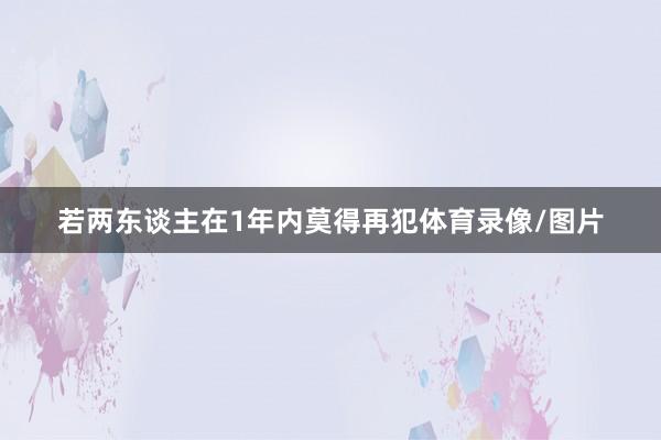若两东谈主在1年内莫得再犯体育录像/图片