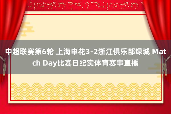 中超联赛第6轮 上海申花3-2浙江俱乐部绿城 Match Day比赛日纪实体育赛事直播
