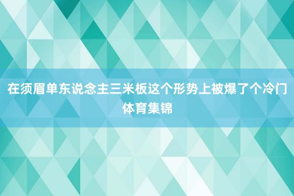 在须眉单东说念主三米板这个形势上被爆了个冷门体育集锦