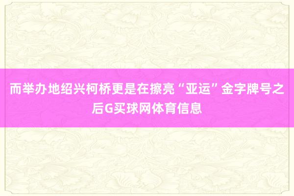 而举办地绍兴柯桥更是在擦亮“亚运”金字牌号之后G买球网体育信息