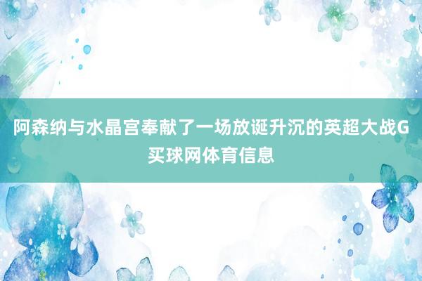 阿森纳与水晶宫奉献了一场放诞升沉的英超大战G买球网体育信息