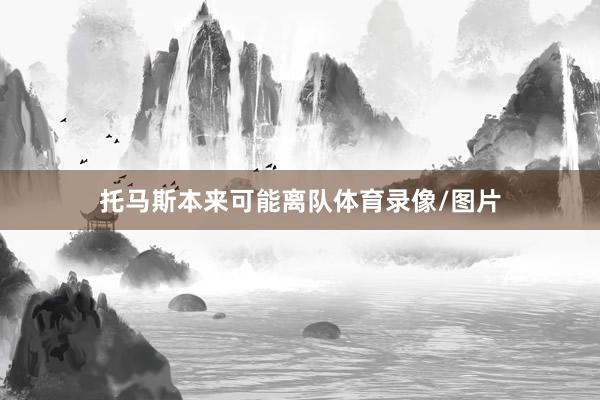 托马斯本来可能离队体育录像/图片