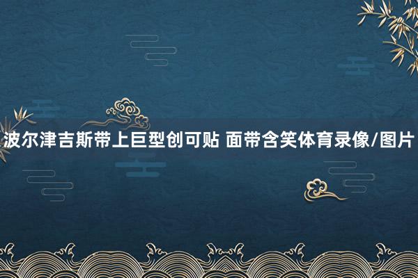 波尔津吉斯带上巨型创可贴 面带含笑体育录像/图片