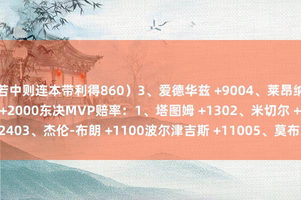 若中则连本带利得860）3、爱德华兹 +9004、莱昂纳德 +14005、约基奇 +2000东决MVP赔率：1、塔图姆 +1302、米切尔 +2403、杰伦-布朗 +1100波尔津吉斯 +11005、莫布里 +1500    体育赛事直播
