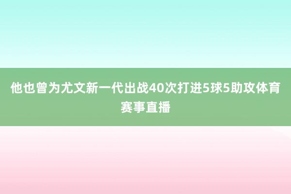 他也曾为尤文新一代出战40次打进5球5助攻体育赛事直播