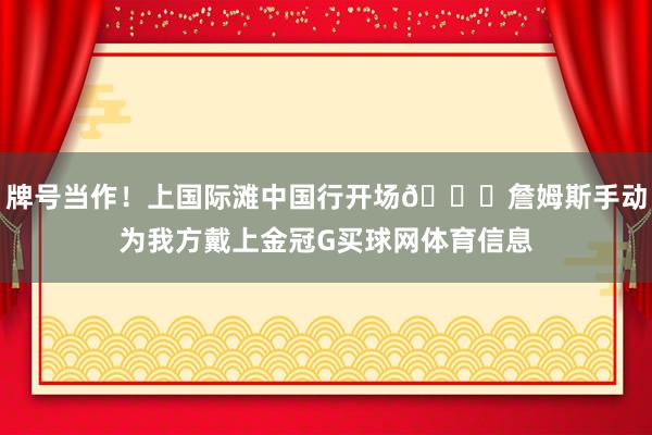 牌号当作！上国际滩中国行开场👑詹姆斯手动为我方戴上金冠G买球网体育信息